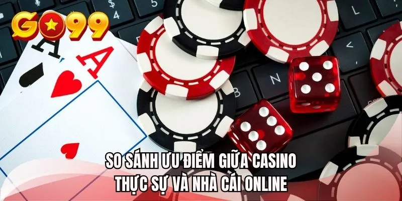 So sánh ưu điểm giữa casino thực sự và nhà cái online